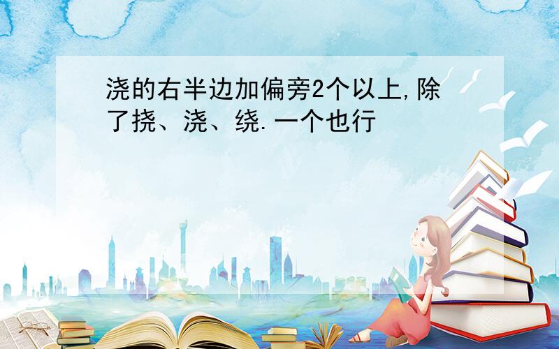 浇的右半边加偏旁2个以上,除了挠、浇、绕.一个也行