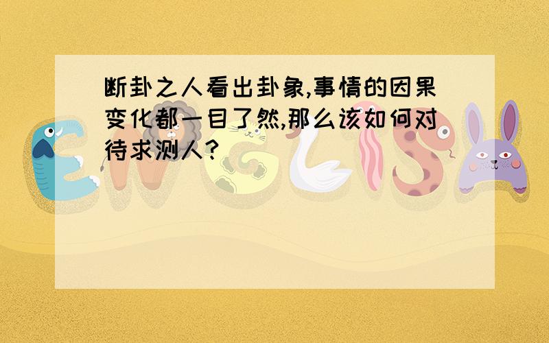 断卦之人看出卦象,事情的因果变化都一目了然,那么该如何对待求测人?