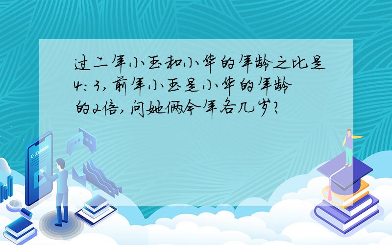 过二年小玉和小华的年龄之比是4:3,前年小玉是小华的年龄的2倍,问她俩今年各几岁?