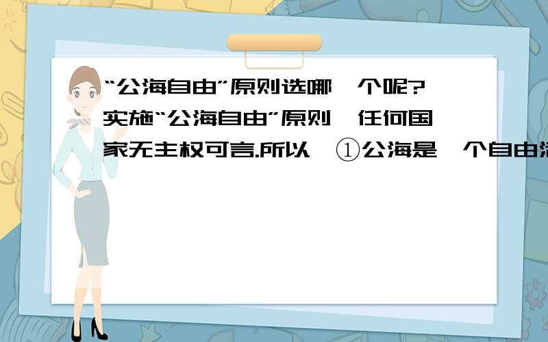 “公海自由”原则选哪一个呢?实施“公海自由”原则,任何国家无主权可言.所以,①公海是一个自由活动场所；②也受到相关国际法约束；③海洋大国享有更多的权利.