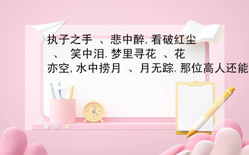 执子之手 、悲中醉,看破红尘 、 笑中泪.梦里寻花 、花亦空,水中捞月 、月无踪.那位高人还能帮接几句最好是悲伤的味道浓一些