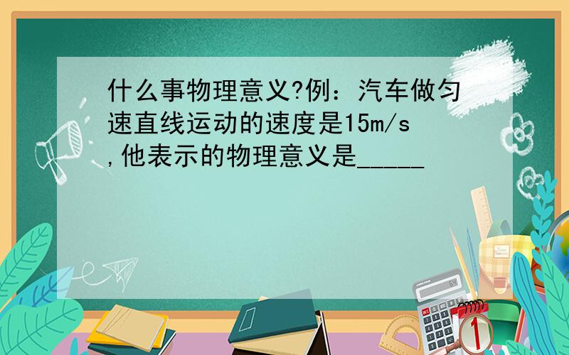 什么事物理意义?例：汽车做匀速直线运动的速度是15m/s,他表示的物理意义是_____