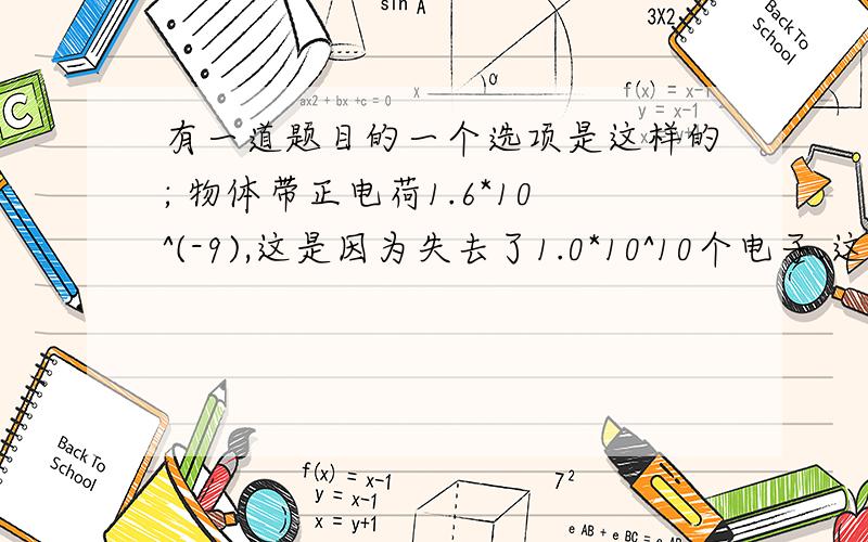 有一道题目的一个选项是这样的; 物体带正电荷1.6*10^(-9),这是因为失去了1.0*10^10个电子.这句话为什么正确?难道一个电子带1库仑的电吗?