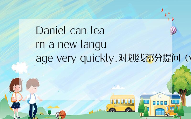 Daniel can learn a new language very quickly.对划线部分提问（very quickly）,急!