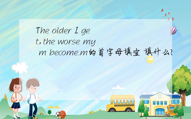 The older I get,the worse my m become.m的首字母填空 填什么?