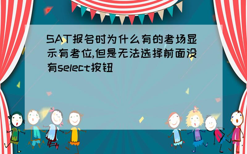 SAT报名时为什么有的考场显示有考位,但是无法选择前面没有select按钮