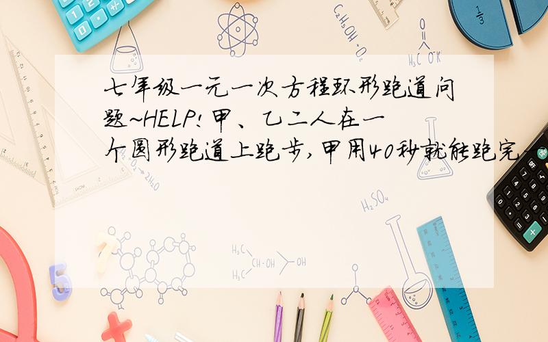 七年级一元一次方程环形跑道问题~HELP!甲、乙二人在一个圆形跑道上跑步,甲用40秒就能跑完一圈,乙反向跑15秒和甲相遇一次,求乙跑完一圈需要多少秒?