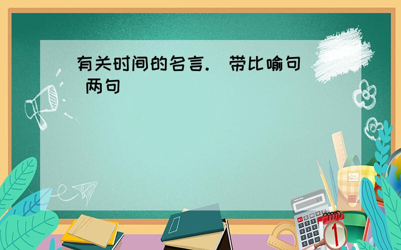 有关时间的名言.（带比喻句） 两句