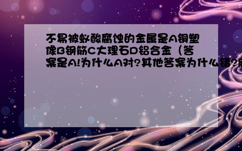 不易被蚁酸腐蚀的金属是A铜塑像B钢筋C大理石D铝合金（答案是A!为什么A对?其他答案为什么错?麻烦解释下）