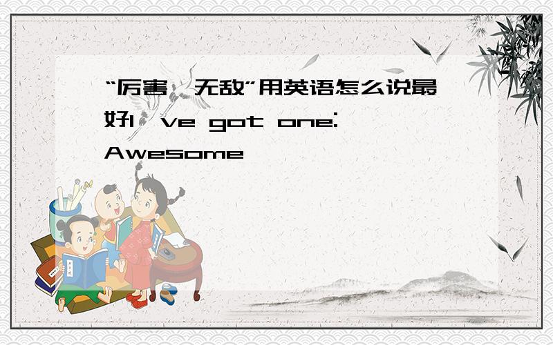 “厉害,无敌”用英语怎么说最好I've got one:Awesome