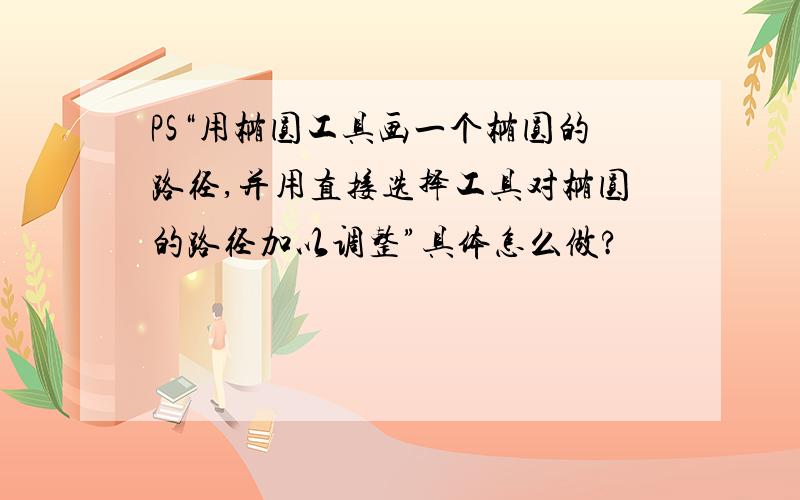 PS“用椭圆工具画一个椭圆的路径,并用直接选择工具对椭圆的路径加以调整”具体怎么做?