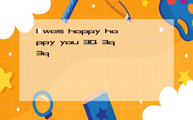 I was happy happy you 3Q 3q 3q