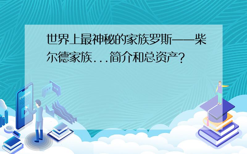 世界上最神秘的家族罗斯——柴尔德家族...简介和总资产?