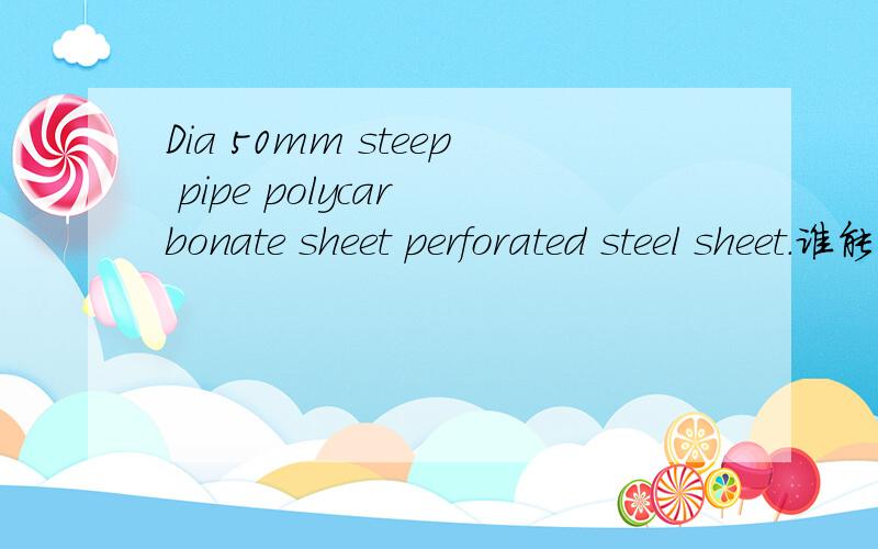 Dia 50mm steep pipe polycar bonate sheet perforated steel sheet.谁能帮我翻译一下呢?