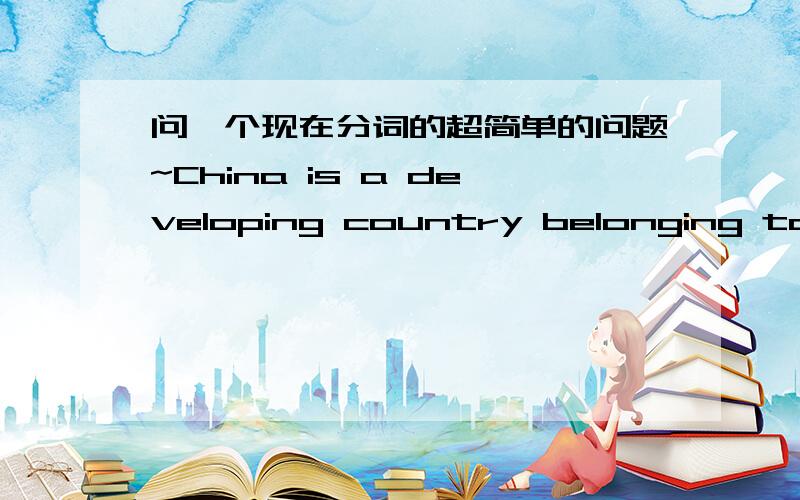 问一个现在分词的超简单的问题~China is a developing country belonging to the third world.developing我知道是现在分词作定语,那belonging为什么不是belongs?还有这句如改成定语从句要如何改?