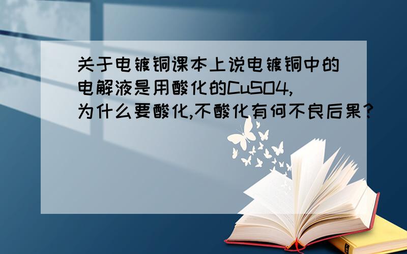 关于电镀铜课本上说电镀铜中的电解液是用酸化的CuSO4,为什么要酸化,不酸化有何不良后果?