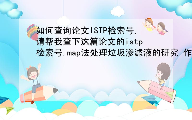 如何查询论文ISTP检索号,请帮我查下这篇论文的istp检索号.map法处理垃圾渗滤液的研究 作者：齐厚博id：80895