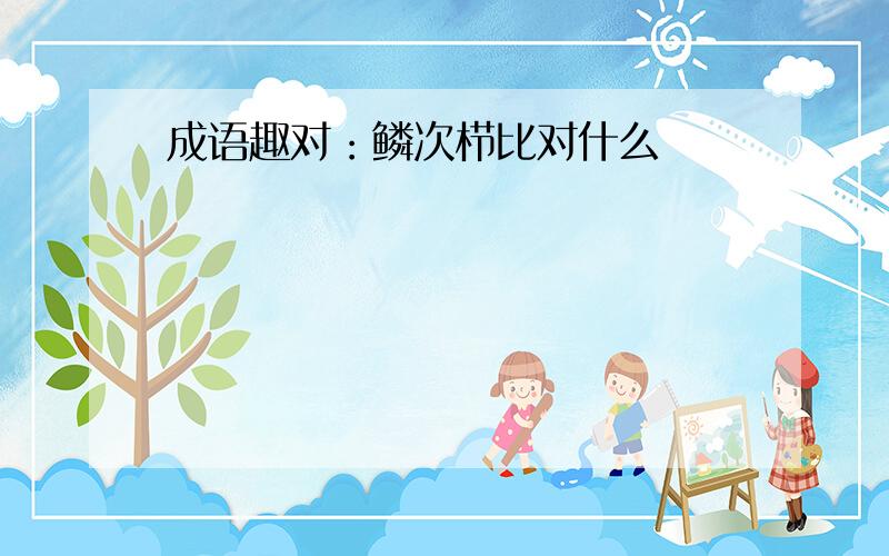 成语趣对：鳞次栉比对什么