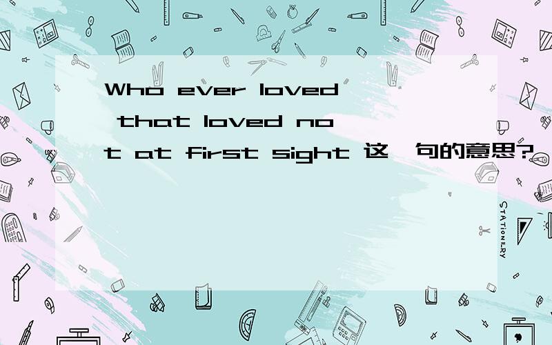 Who ever loved that loved not at first sight 这一句的意思?