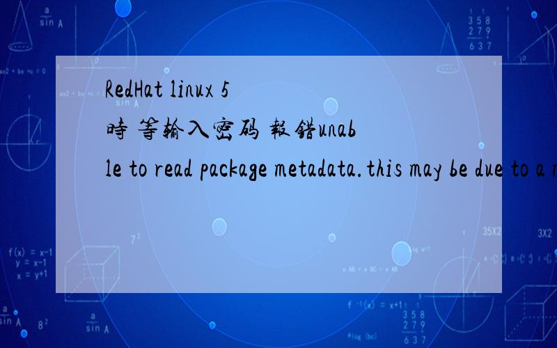 RedHat linux 5时 等输入密码 报错unable to read package metadata.this may be due to a miss