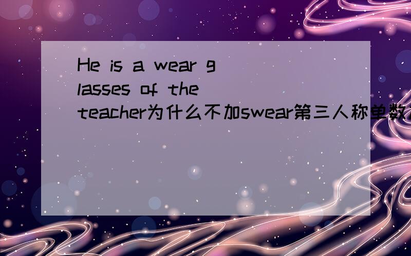 He is a wear glasses of the teacher为什么不加swear第三人称单数加s的呀