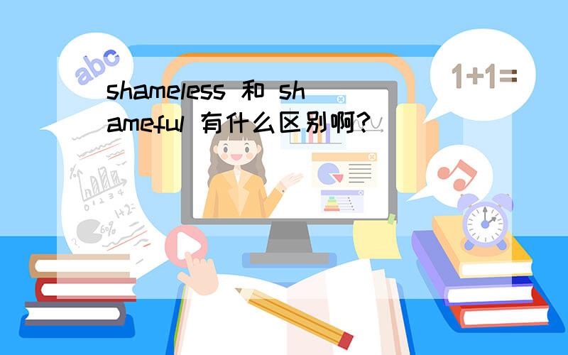 shameless 和 shameful 有什么区别啊?