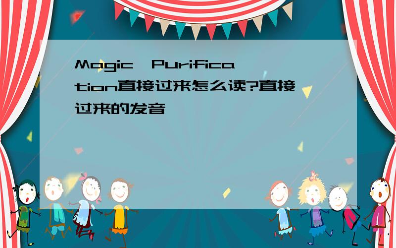 Magic、Purification直接过来怎么读?直接过来的发音,