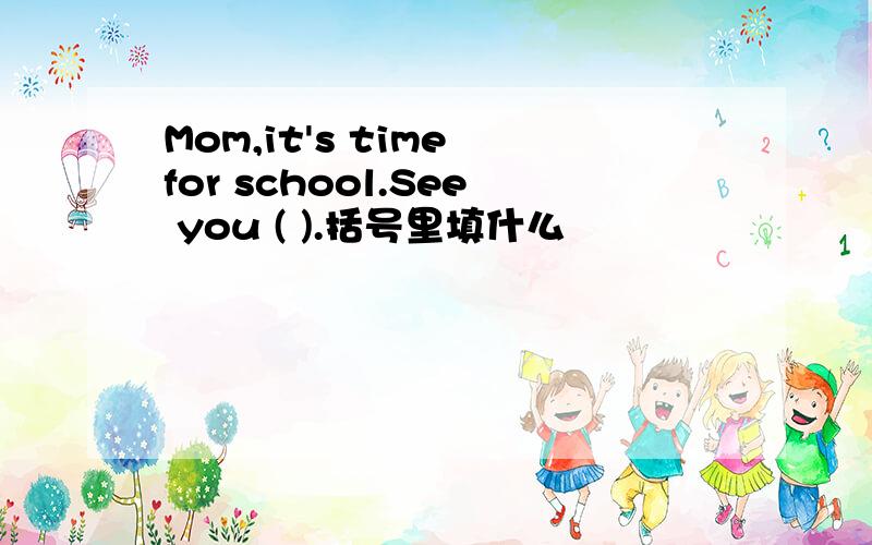 Mom,it's time for school.See you ( ).括号里填什么