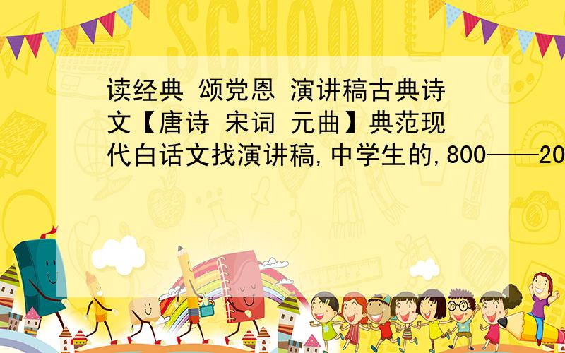 读经典 颂党恩 演讲稿古典诗文【唐诗 宋词 元曲】典范现代白话文找演讲稿,中学生的,800——2000字,主要是讲关于改革开放成就,海峡先行建设,时代成就都行,演讲稿.好的文另加悬赏.古典诗文