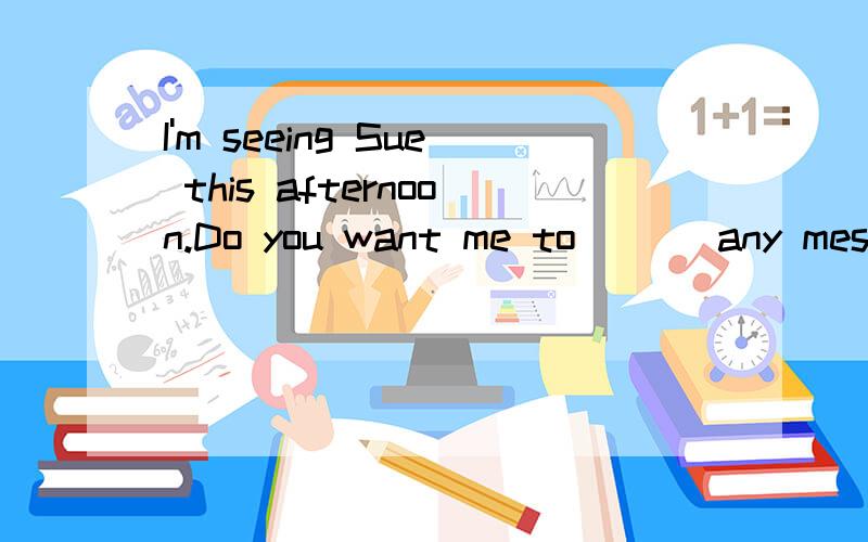 I'm seeing Sue this afternoon.Do you want me to ( ) any message?Thank you very much.hear of B.look through C.pass on D.turn down