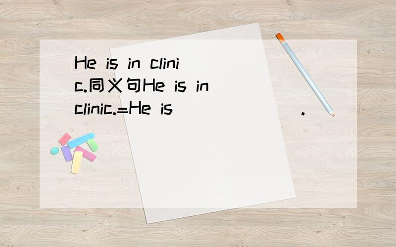 He is in clinic.同义句He is in clinic.=He is_______.