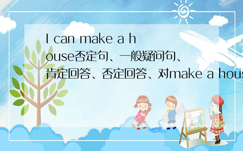 I can make a house否定句、一般疑问句、肯定回答、否定回答、对make a house提问