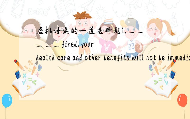 虚拟语气的一道选择题1._____fired,your health care and other benefits will not be immediately cut off.A.Would you be B.Should you beC.Could you be D.Might you be选B,为什么不选ACD?