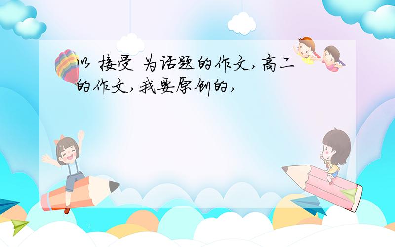 以 接受 为话题的作文,高二的作文,我要原创的,