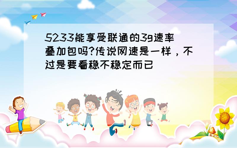 5233能享受联通的3g速率叠加包吗?传说网速是一样，不过是要看稳不稳定而已