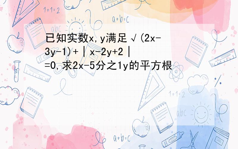 已知实数x,y满足√(2x-3y-1)+│x-2y+2│=0,求2x-5分之1y的平方根