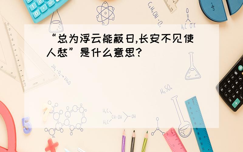 “总为浮云能蔽日,长安不见使人愁”是什么意思?