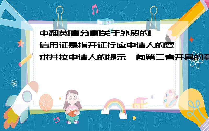 中翻英!高分啊!关于外贸的!信用证是指开证行应申请人的要求并按申请人的提示,向第三者开具的载有一定金额,在一定期限内凭符合规定的单据付款的书面保证文件.特别注意信用证的三大限