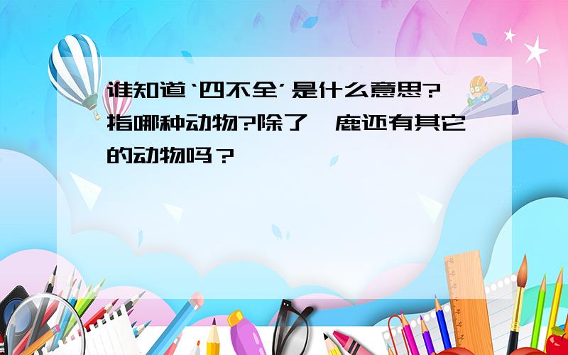 谁知道‘四不全’是什么意思?指哪种动物?除了麋鹿还有其它的动物吗？