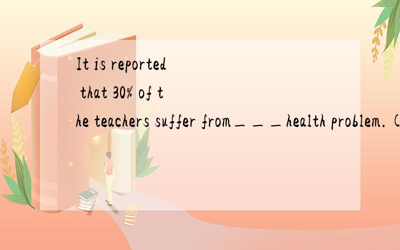 It is reported that 30% of the teachers suffer from___health problem.(occupation)