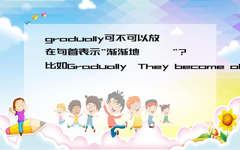 gradually可不可以放在句首表示“渐渐地,……”?比如Gradually,They become old.