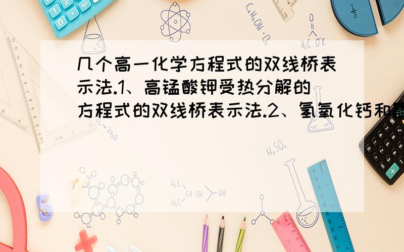 几个高一化学方程式的双线桥表示法.1、高锰酸钾受热分解的方程式的双线桥表示法.2、氢氧化钙和氯气的反应的化学方程式的双线桥表示法.3、铜和硝酸反应的方程式的双线桥表示法.4、碳