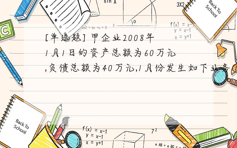 [单选题] 甲企业2008年1月1日的资产总额为60万元,负债总额为40万元,1月份发生如下业务①用银行存款偿还短期借款10万元;②用银行存款购入原材料,价值5万元;③收到购货单位偿还的欠款8万元,