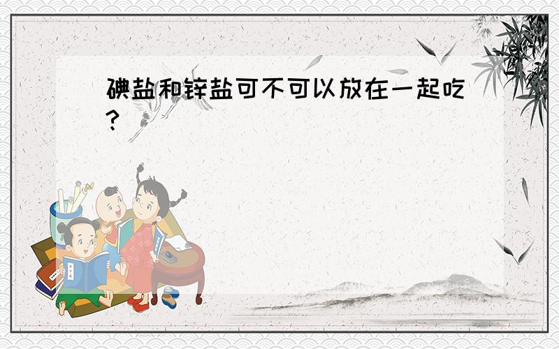 碘盐和锌盐可不可以放在一起吃?