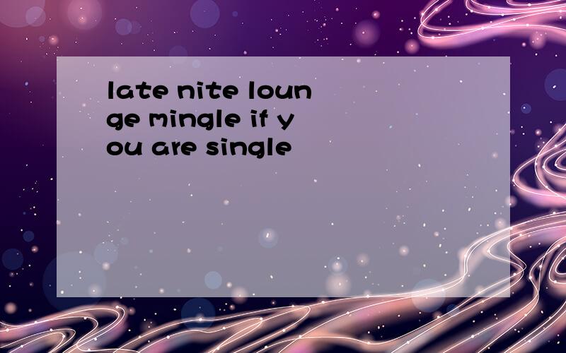 late nite lounge mingle if you are single