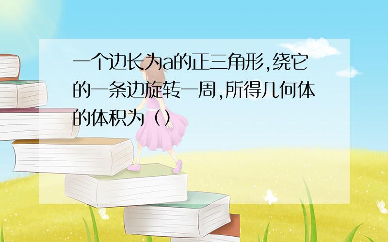 一个边长为a的正三角形,绕它的一条边旋转一周,所得几何体的体积为（）