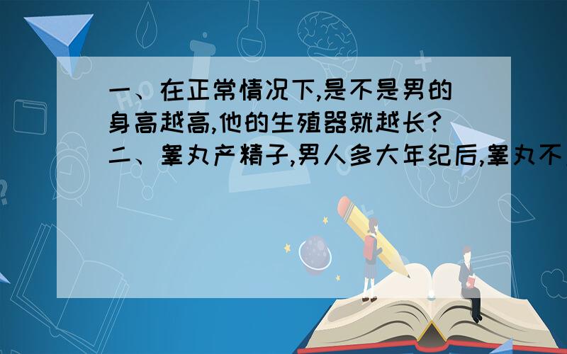 一、在正常情况下,是不是男的身高越高,他的生殖器就越长?二、睾丸产精子,男人多大年纪后,睾丸不产精子?三、从外表或其他,怎么能看出男人的性能力?