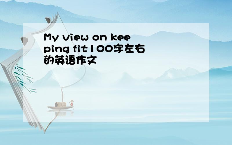 My view on keeping fit100字左右的英语作文