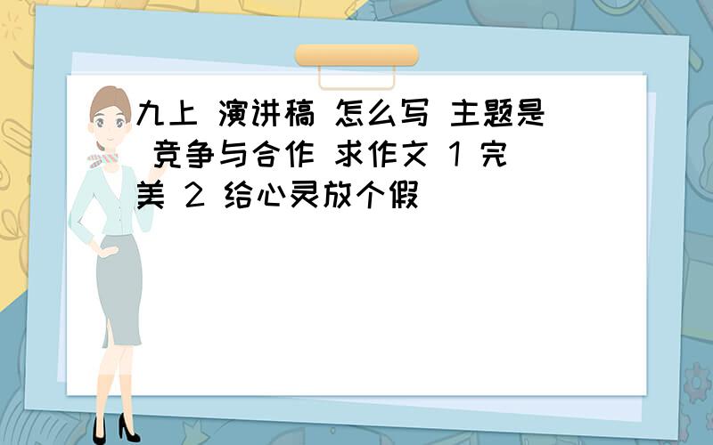 九上 演讲稿 怎么写 主题是 竞争与合作 求作文 1 完美 2 给心灵放个假