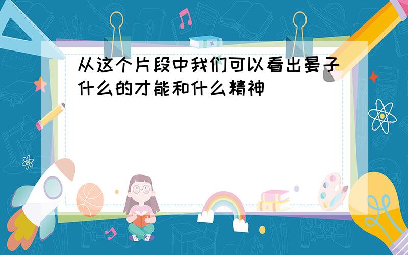 从这个片段中我们可以看出晏子什么的才能和什么精神